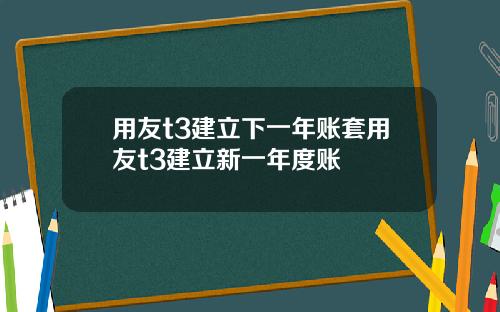 用友t3建立下一年账套用友t3建立新一年度账
