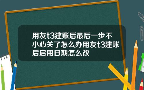 用友t3建账后最后一步不小心关了怎么办用友t3建账后启用日期怎么改