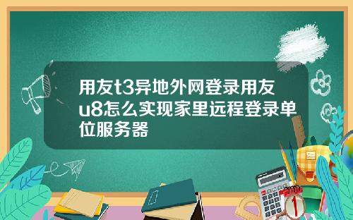 用友t3异地外网登录用友u8怎么实现家里远程登录单位服务器