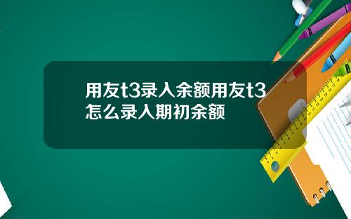 用友t3录入余额用友t3怎么录入期初余额