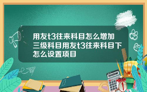 用友t3往来科目怎么增加三级科目用友t3往来科目下怎么设置项目
