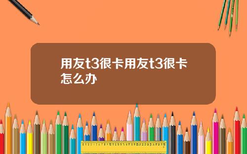 用友t3很卡用友t3很卡怎么办