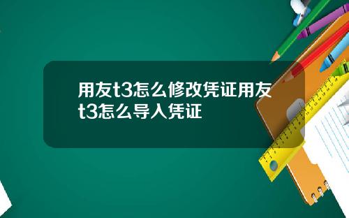 用友t3怎么修改凭证用友t3怎么导入凭证