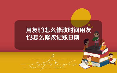 用友t3怎么修改时间用友t3怎么修改记账日期