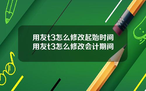 用友t3怎么修改起始时间用友t3怎么修改会计期间