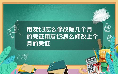 用友t3怎么修改隔几个月的凭证用友t3怎么修改上个月的凭证