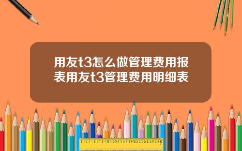 用友t3怎么做管理费用报表用友t3管理费用明细表