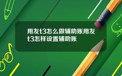 用友t3怎么做辅助账用友t3怎样设置辅助账