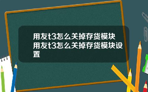 用友t3怎么关掉存货模块用友t3怎么关掉存货模块设置