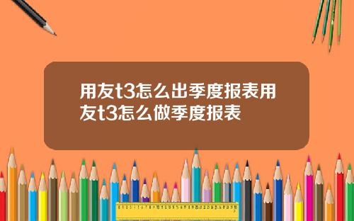 用友t3怎么出季度报表用友t3怎么做季度报表
