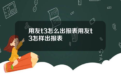 用友t3怎么出报表用友t3怎样出报表