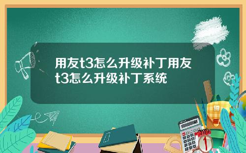 用友t3怎么升级补丁用友t3怎么升级补丁系统
