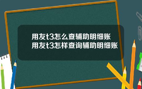 用友t3怎么查辅助明细账用友t3怎样查询辅助明细账