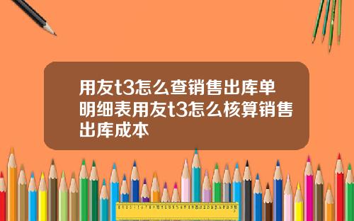 用友t3怎么查销售出库单明细表用友t3怎么核算销售出库成本