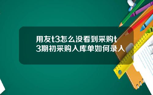 用友t3怎么没看到采购t3期初采购入库单如何录入