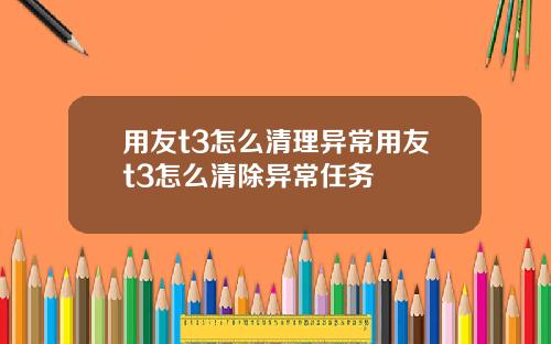 用友t3怎么清理异常用友t3怎么清除异常任务