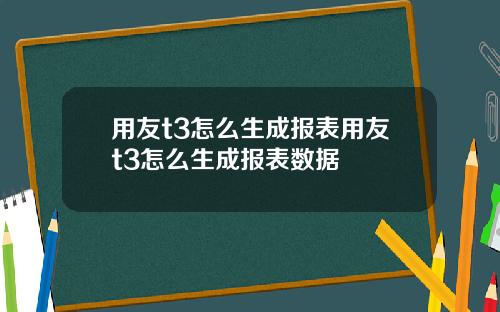 用友t3怎么生成报表用友t3怎么生成报表数据