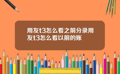 用友t3怎么看之前分录用友t3怎么看以前的账