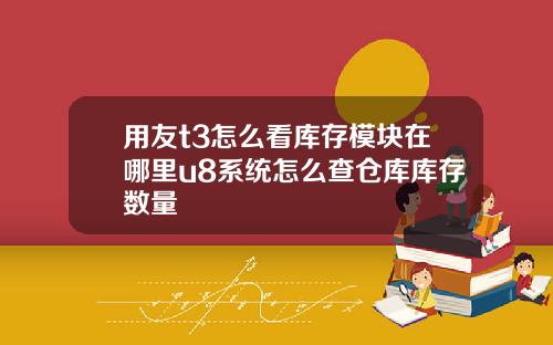 用友t3怎么看库存模块在哪里u8系统怎么查仓库库存数量