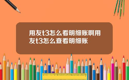 用友t3怎么看明细账啊用友t3怎么查看明细账