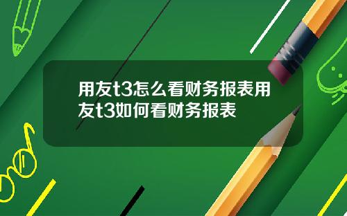 用友t3怎么看财务报表用友t3如何看财务报表