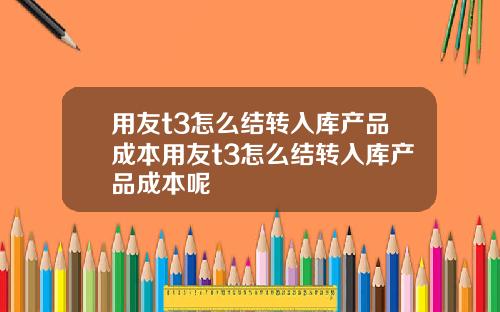 用友t3怎么结转入库产品成本用友t3怎么结转入库产品成本呢