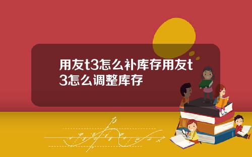 用友t3怎么补库存用友t3怎么调整库存