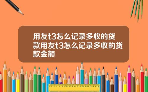 用友t3怎么记录多收的货款用友t3怎么记录多收的货款金额