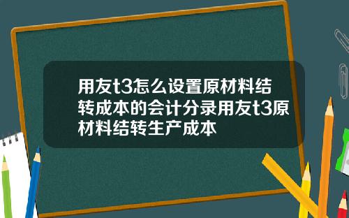 用友t3怎么设置原材料结转成本的会计分录用友t3原材料结转生产成本