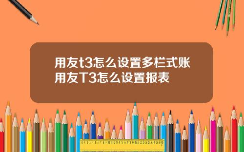 用友t3怎么设置多栏式账用友T3怎么设置报表