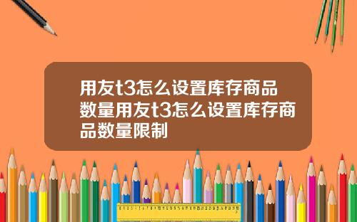 用友t3怎么设置库存商品数量用友t3怎么设置库存商品数量限制