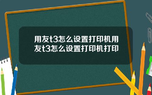 用友t3怎么设置打印机用友t3怎么设置打印机打印