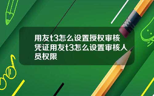 用友t3怎么设置授权审核凭证用友t3怎么设置审核人员权限
