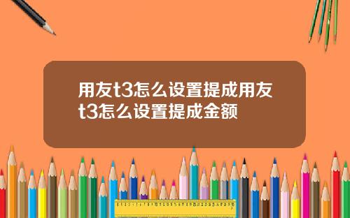 用友t3怎么设置提成用友t3怎么设置提成金额