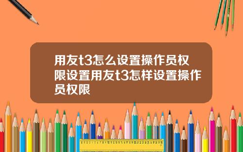 用友t3怎么设置操作员权限设置用友t3怎样设置操作员权限