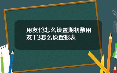用友t3怎么设置期初数用友T3怎么设置报表