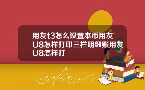 用友t3怎么设置本币用友U8怎样打印三栏明细账用友U8怎样打