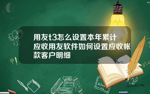用友t3怎么设置本年累计应收用友软件如何设置应收帐款客户明细