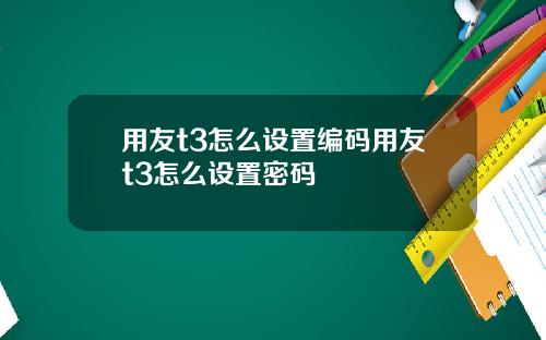 用友t3怎么设置编码用友t3怎么设置密码