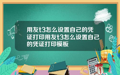 用友t3怎么设置自己的凭证打印用友t3怎么设置自己的凭证打印模板