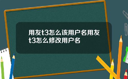 用友t3怎么该用户名用友t3怎么修改用户名