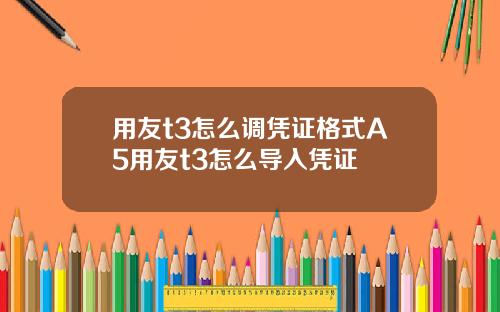 用友t3怎么调凭证格式A5用友t3怎么导入凭证