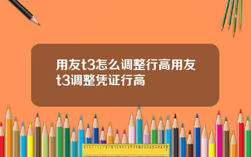 用友t3怎么调整行高用友t3调整凭证行高