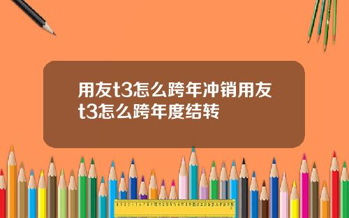 用友t3怎么跨年冲销用友t3怎么跨年度结转