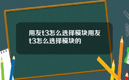 用友t3怎么选择模块用友t3怎么选择模块的