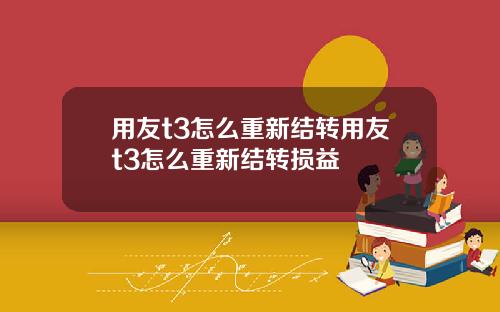 用友t3怎么重新结转用友t3怎么重新结转损益