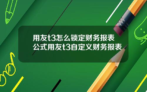 用友t3怎么锁定财务报表公式用友t3自定义财务报表