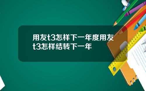 用友t3怎样下一年度用友t3怎样结转下一年