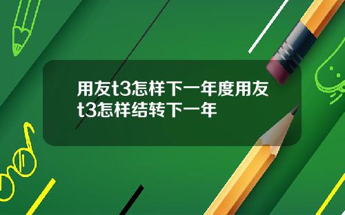 用友t3怎样下一年度用友t3怎样结转下一年