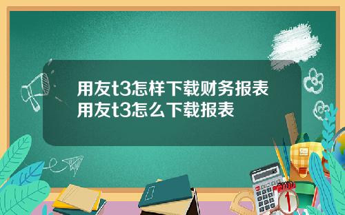 用友t3怎样下载财务报表用友t3怎么下载报表